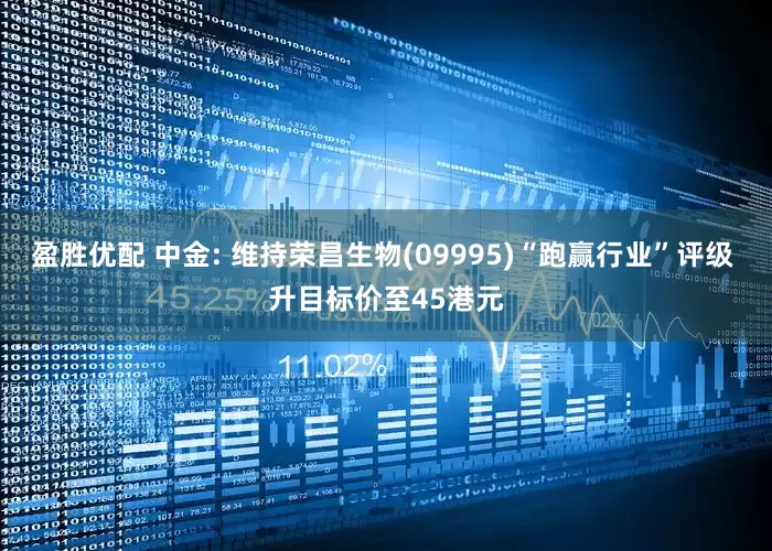 盈胜优配 中金: 维持荣昌生物(09995)“跑赢行业”评级 升目标价至45港元