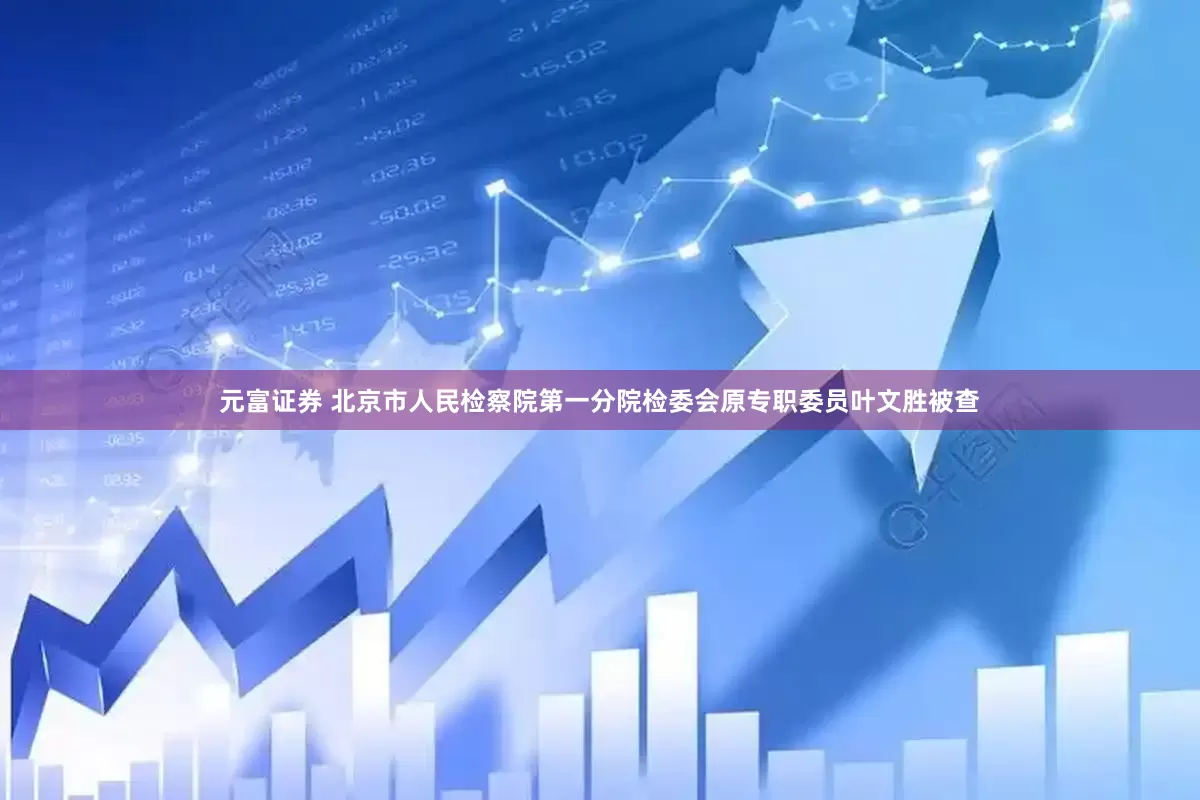 元富证券 北京市人民检察院第一分院检委会原专职委员叶文胜被查