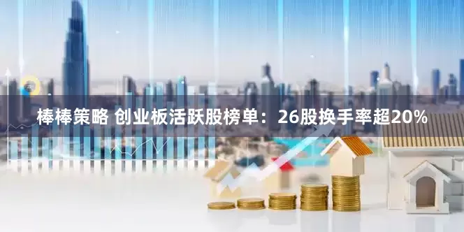 棒棒策略 创业板活跃股榜单：26股换手率超20%
