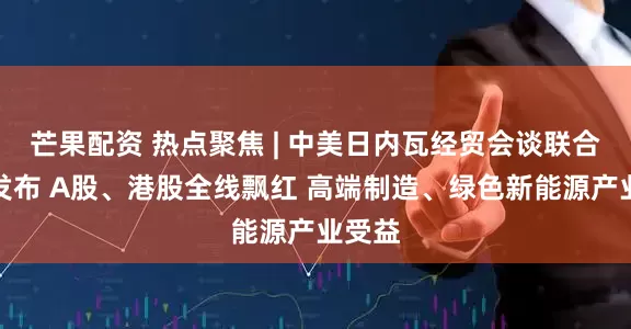 芒果配资 热点聚焦 | 中美日内瓦经贸会谈联合声明发布 A股、港股全线飘红 高端制造、绿色新能源产业受益