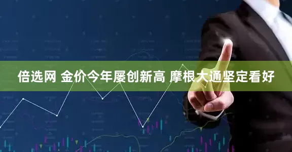 倍选网 金价今年屡创新高 摩根大通坚定看好