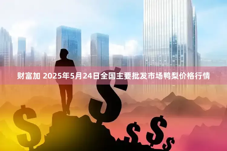 财富加 2025年5月24日全国主要批发市场鸭梨价格行情