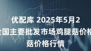 优配库 2025年5月24日全国主要批发市场鸡腿菇价格行情