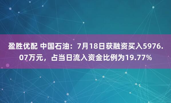 盈胜优配 中国石油：7月18日获融资买入5976.07万元，占当日流入资金比例为19.77%