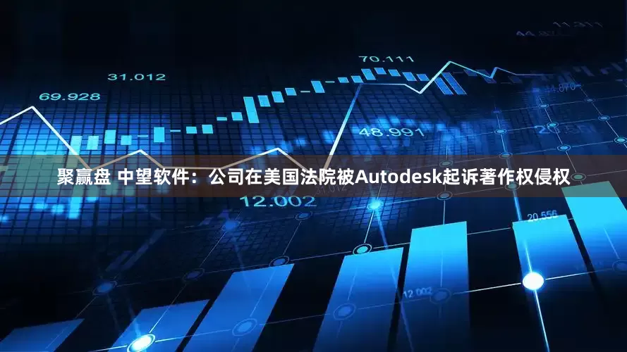 聚赢盘 中望软件：公司在美国法院被Autodesk起诉著作权侵权