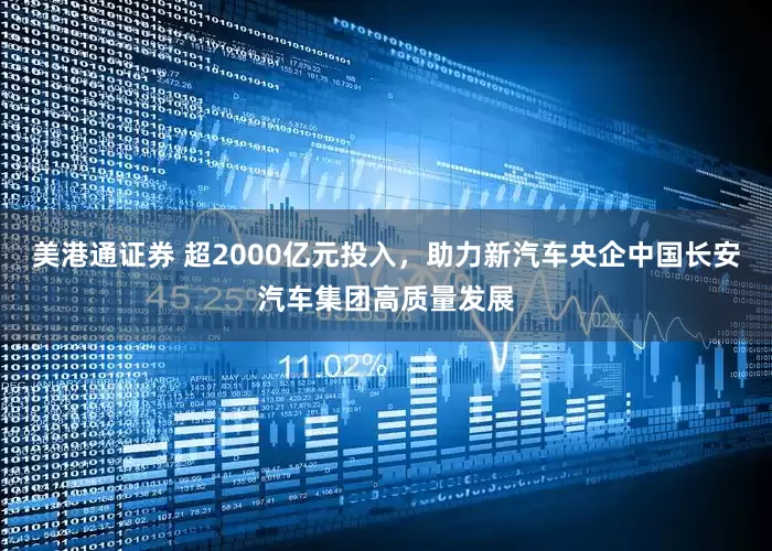 美港通证券 超2000亿元投入，助力新汽车央企中国长安汽车集团高质量发展