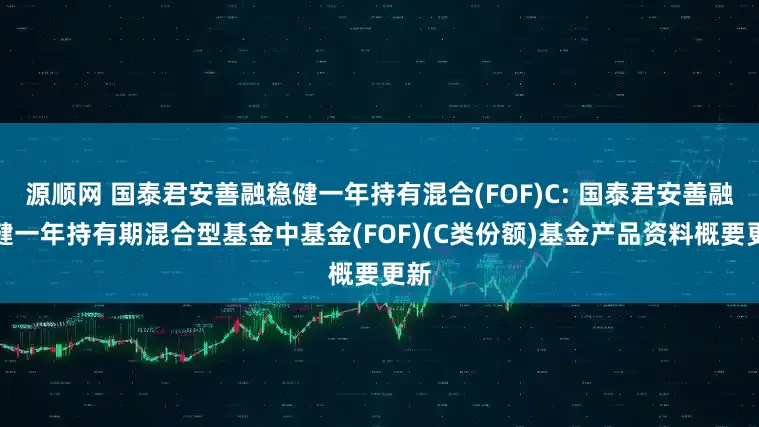 源顺网 国泰君安善融稳健一年持有混合(FOF)C: 国泰君安善融稳健一年持有期混合型基金中基金(FOF)(C类份额)基金产品资料概要更新