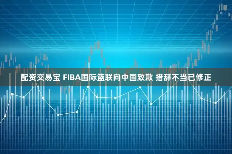 配资交易宝 FIBA国际篮联向中国致歉 措辞不当已修正