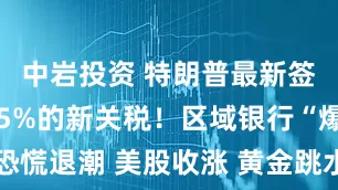 中岩投资 特朗普最新签署 征收25%的新关税！区域银行“爆雷”恐慌退潮 美股收涨 黄金跳水 加密货币超24万人爆仓