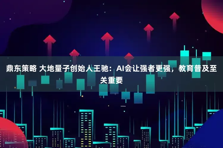 鼎东策略 大地量子创始人王驰：AI会让强者更强，教育普及至关重要