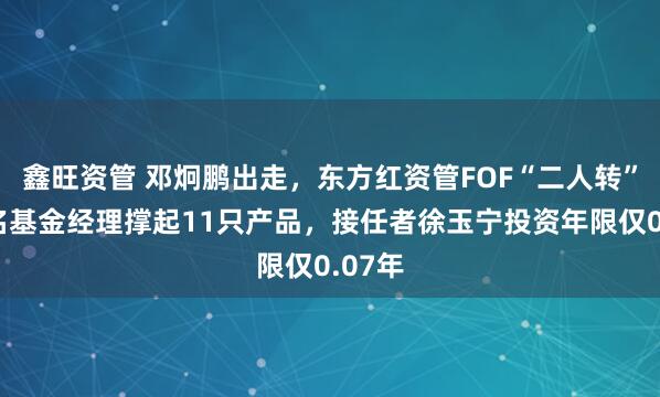 鑫旺资管 邓炯鹏出走，东方红资管FOF“二人转”：两名基金经理撑起11只产品，接任者徐玉宁投资年限仅0.07年